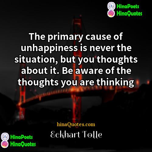 Eckhart Tolle Quotes | The primary cause of unhappiness is never